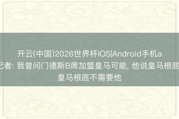 开云(中国)2026世界杯IOS|Android手机app下载 记者: 我曾问门德斯B席加盟皇马可能， 他说皇马根底不需要他
