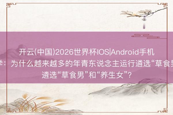 开云(中国)2026世界杯IOS|Android手机app下载 心理学：为什么越来越多的年青东说念主运行遴选“草食男”和“养生女”？