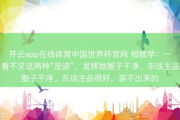 开云app在线体育中国世界杯官网 相貌学:一个女东谈主,身上看不见这两种“足迹”,发挥她圈子干净、东谈主品很好,装不出来的