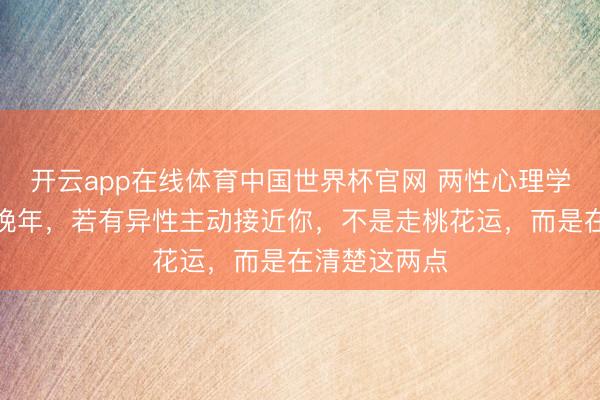开云app在线体育中国世界杯官网 两性心理学：东谈主到晚年，若有异性主动接近你，不是走桃花运，而是在清楚这两点