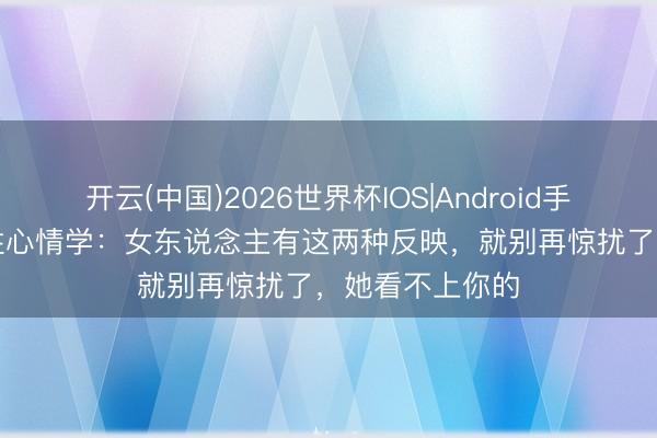 开云(中国)2026世界杯IOS|Android手机app下载 两性心情学：女东说念主有这两种反映，就别再惊扰了，她看不上你的
