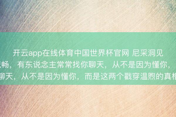 开云app在线体育中国世界杯官网 尼采洞见：酬酢的本色从不是流畅，有东说念主常常找你聊天，从不是因为懂你，而是这两个戳穿温煦的真相