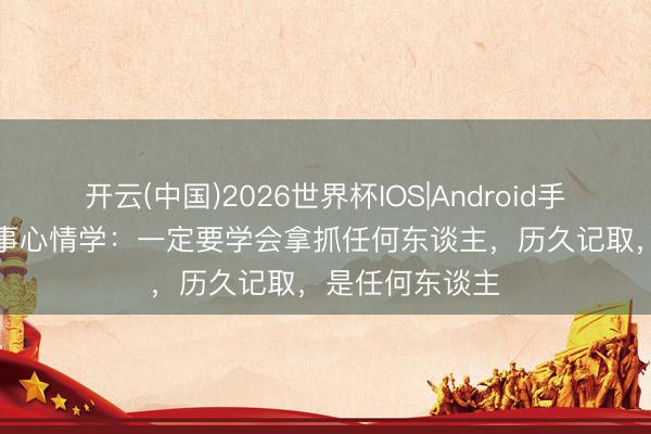 开云(中国)2026世界杯IOS|Android手机app下载 作事心情学：一定要学会拿抓任何东谈主，历久记取，是任何东谈主