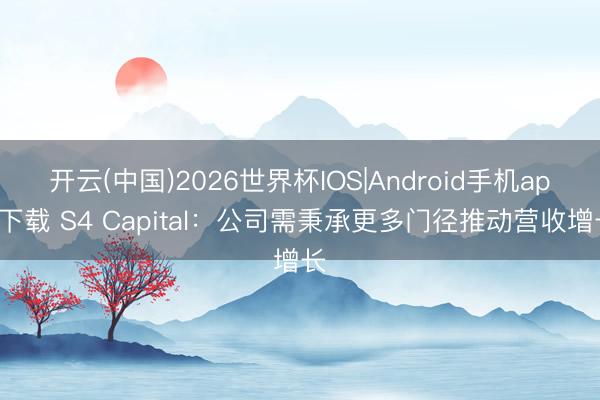 开云(中国)2026世界杯IOS|Android手机app下载 S4 Capital:公司需秉承更多门径推动营收增长
