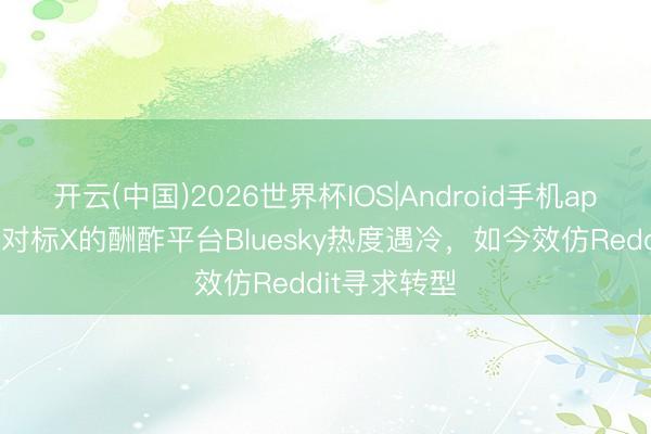 开云(中国)2026世界杯IOS|Android手机app下载 正本对标X的酬酢平台Bluesky热度遇冷,如今效仿Reddit寻求转型