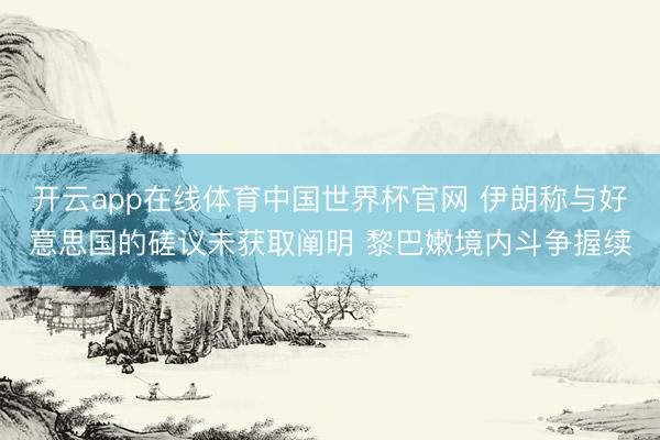 开云app在线体育中国世界杯官网 伊朗称与好意思国的磋议未获取阐明 黎巴嫩境内斗争握续