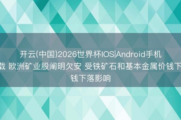 开云(中国)2026世界杯IOS|Android手机app下载 欧洲矿业股阐明欠安 受铁矿石和基本金属价钱下落影响