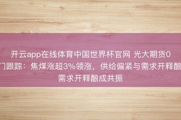 开云app在线体育中国世界杯官网 光大期货0604热门跟踪：焦煤涨超3%领涨，供给偏紧与需求开释酿成共振