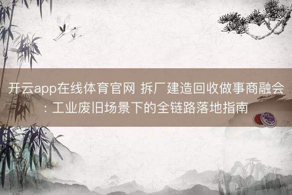 开云app在线体育官网 拆厂建造回收做事商融会: 工业废旧场景下的全链路落地指南