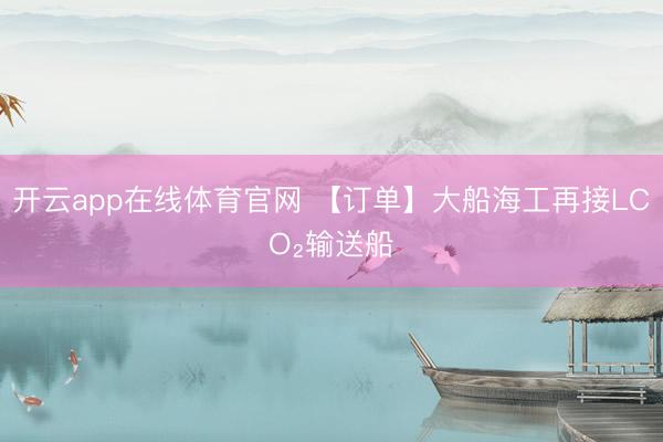 开云app在线体育官网 【订单】大船海工再接LCO₂输送船