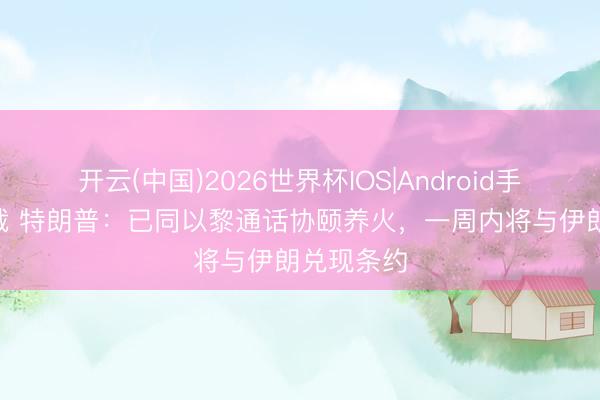 开云(中国)2026世界杯IOS|Android手机app下载 特朗普：已同以黎通话协颐养火，一周内将与伊朗兑现条约