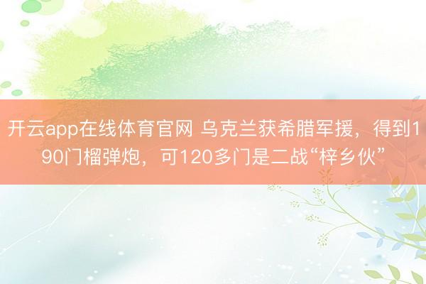 开云app在线体育官网 乌克兰获希腊军援，得到190门榴弹炮，可120多门是二战“梓乡伙”