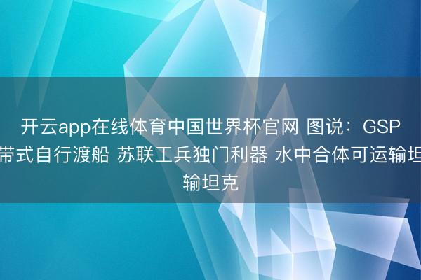 开云app在线体育中国世界杯官网 图说：GSP履带式自行渡船 苏联工兵独门利器 水中合体可运输坦克