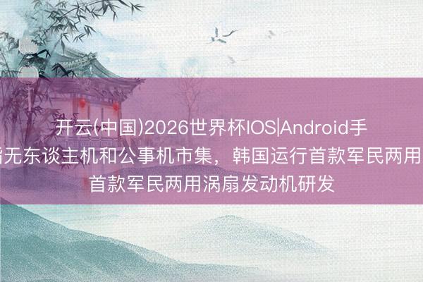 开云(中国)2026世界杯IOS|Android手机app下载 剑指无东谈主机和公事机市集,韩国运行首款军民两用涡扇发动机研发