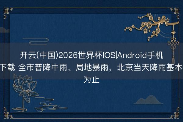 开云(中国)2026世界杯IOS|Android手机app下载 全市普降中雨、局地暴雨，北京当天降雨基本为止