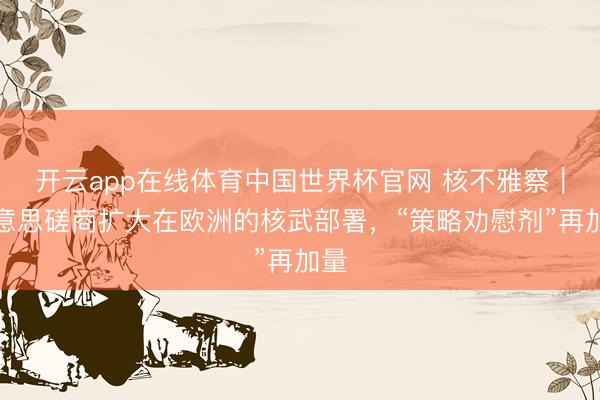 开云app在线体育中国世界杯官网 核不雅察｜好意思磋商扩大在欧洲的核武部署，“策略劝慰剂”再加量