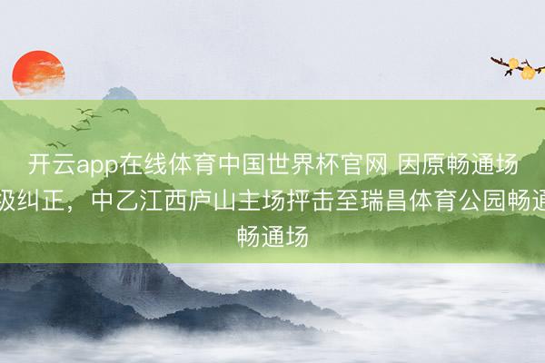 开云app在线体育中国世界杯官网 因原畅通场升级纠正，中乙江西庐山主场抨击至瑞昌体育公园畅通场
