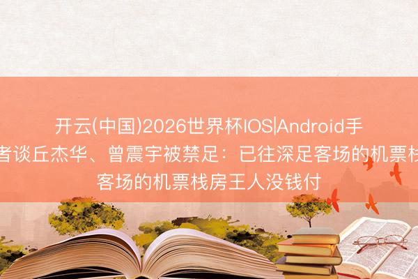 开云(中国)2026世界杯IOS|Android手机app下载 记者谈丘杰华、曾震宇被禁足：已往深足客场的机票栈房王人没钱付