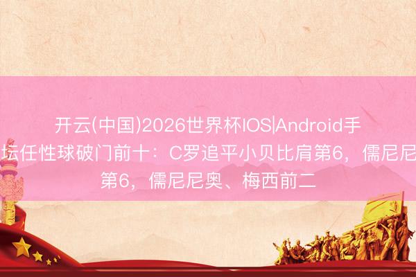 开云(中国)2026世界杯IOS|Android手机app下载 足坛任性球破门前十:C罗追平小贝比肩第6,儒尼尼奥、梅西前二