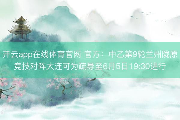 开云app在线体育官网 官方：中乙第9轮兰州陇原竞技对阵大连可为疏导至6月5日19:30进行