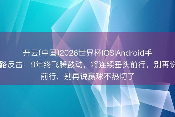 开云(中国)2026世界杯IOS|Android手机app下载 董路反击：9年终飞腾鼓动，将连续垂头前行，别再说赢球不热切了