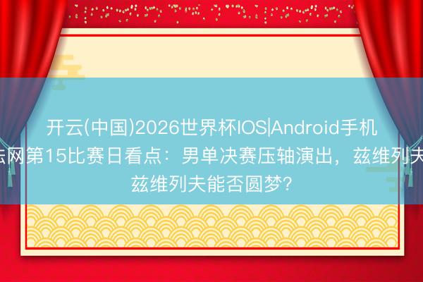 开云(中国)2026世界杯IOS|Android手机app下载 法网第15比赛日看点：男单决赛压轴演出，兹维列夫能否圆梦？