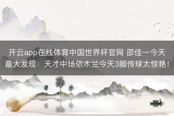 开云app在线体育中国世界杯官网 邵佳一今天最大发现：天才中场依木兰今天3脚传球太惊艳！