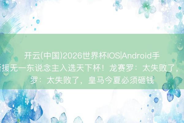 开云(中国)2026世界杯IOS|Android手机app下载 前年新援无一东说念主入选天下杯！龙赛罗：太失败了，皇马今夏必须砸钱