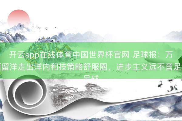 开云app在线体育中国世界杯官网 足球报:万项留洋走出洋内和技策略舒服圈,进步主义远不啻足球