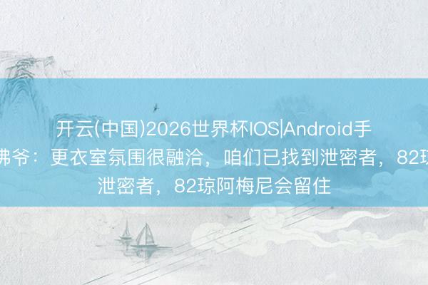 开云(中国)2026世界杯IOS|Android手机app下载 老佛爷:更衣室氛围很融洽,咱们已找到泄密者,82琼阿梅尼会留住