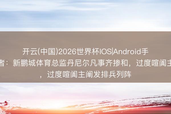 开云(中国)2026世界杯IOS|Android手机app下载 记者:新鹏城体育总监丹尼尔凡事齐掺和,过度喧阗主阐发排兵列阵