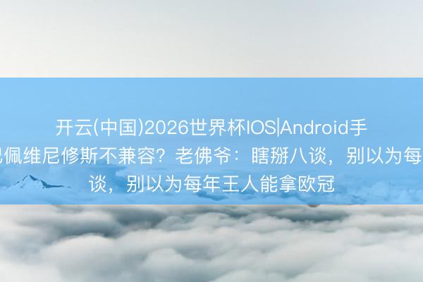 开云(中国)2026世界杯IOS|Android手机app下载 姆巴佩维尼修斯不兼容？老佛爷：瞎掰八谈，别以为每年王人能拿欧冠