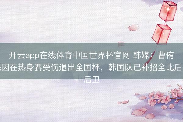 开云app在线体育中国世界杯官网 韩媒：曹侑珉因在热身赛受伤退出全国杯，韩国队已补招全北后卫