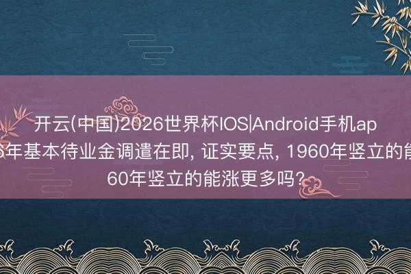 开云(中国)2026世界杯IOS|Android手机app下载 2026年基本待业金调遣在即， 证实要点， 1960年竖立的能涨更多吗?