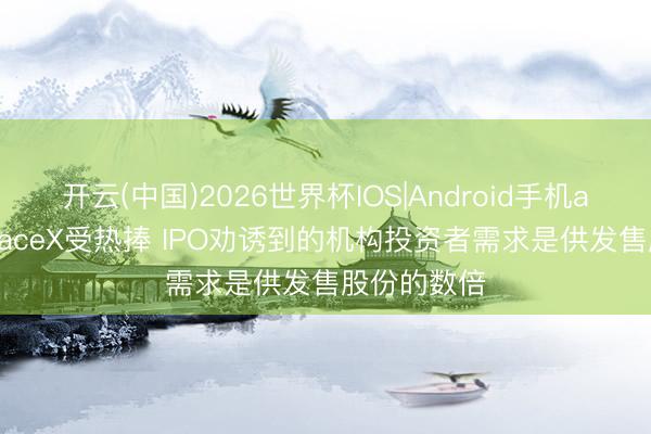 开云(中国)2026世界杯IOS|Android手机app下载 SpaceX受热捧 IPO劝诱到的机构投资者需求是供发售股份的数倍