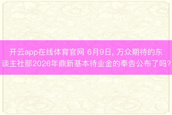 开云app在线体育官网 6月9日, 万众期待的东谈主社部2026年鼎新基本待业金的奉告公布了吗?