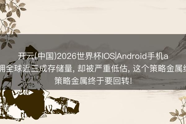 开云(中国)2026世界杯IOS|Android手机app下载 坐拥全球近三成存储量, 却被严重低估, 这个策略金属终于要回转!