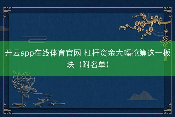 开云app在线体育官网 杠杆资金大幅抢筹这一板块（附名单）