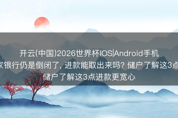 开云(中国)2026世界杯IOS|Android手机app下载 6家银行仍是倒闭了， 进款能取出来吗? 储户了解这3点进款更宽心