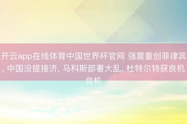 开云app在线体育中国世界杯官网 强震重创菲律宾， 中国没提接济， 马科斯部署大乱， 杜特尔特获良机