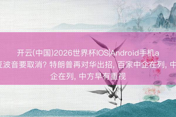 开云(中国)2026世界杯IOS|Android手机app下载 大豆波音要取消? 特朗普再对华出招， 百家中企在列， 中方早有重视
