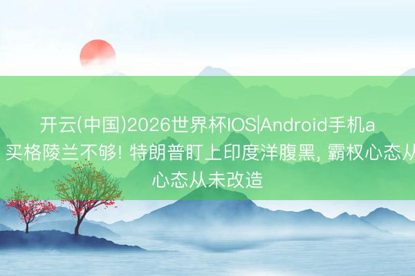 开云(中国)2026世界杯IOS|Android手机app下载 买格陵兰不够! 特朗普盯上印度洋腹黑, 霸权心态从未改造