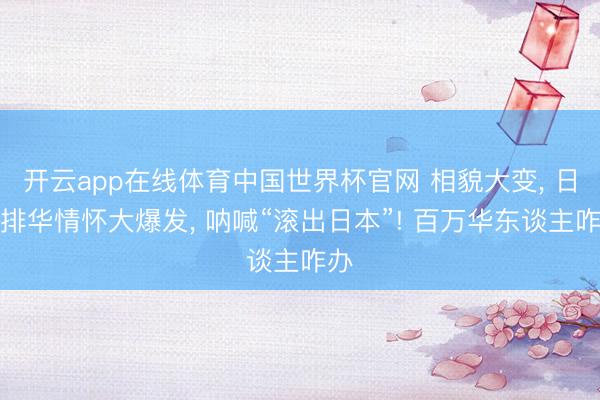 开云app在线体育中国世界杯官网 相貌大变， 日本排华情怀大爆发， 呐喊“滚出日本”! 百万华东谈主咋办
