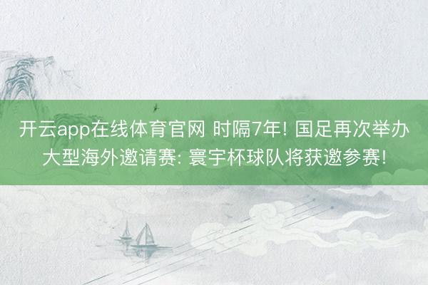 开云app在线体育官网 时隔7年! 国足再次举办大型海外邀请赛: 寰宇杯球队将获邀参赛!