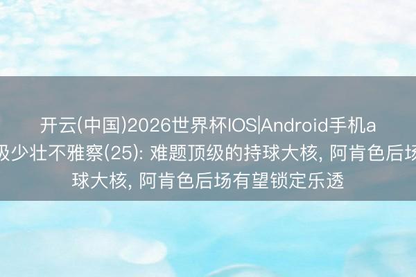开云(中国)2026世界杯IOS|Android手机app下载 2026级少壮不雅察(25): 难题顶级的持球大核, 阿肯色后场有望锁定乐透