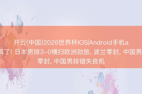 开云(中国)2026世界杯IOS|Android手机app下载 打疯了! 日本男排3-0横扫欧洲劲旅, 波兰零封, 中国男排错失良机