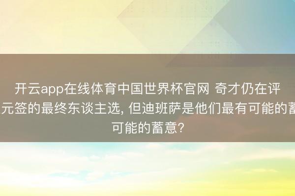开云app在线体育中国世界杯官网 奇才仍在评估状元签的最终东谈主选， 但迪班萨是他们最有可能的蓄意?
