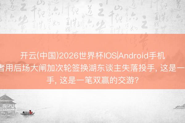 开云(中国)2026世界杯IOS|Android手机app下载 走路者用后场大闸加次轮签换湖东谈主失落投手， 这是一笔双赢的交游?