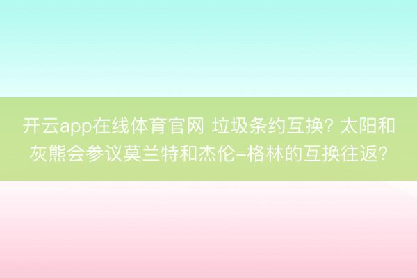 开云app在线体育官网 垃圾条约互换? 太阳和灰熊会参议莫兰特和杰伦-格林的互换往返?