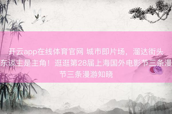 开云app在线体育官网 城市即片场，溜达街头东谈主东谈主是主角！逛逛第28届上海国外电影节三条漫游知晓